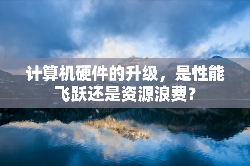 计算机硬件的升级，是性能飞跃还是资源浪费？