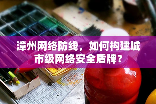 漳州网络防线，如何构建城市级网络安全盾牌？