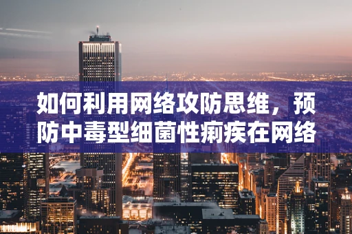 如何利用网络攻防思维，预防中毒型细菌性痢疾在网络空间的蔓延？