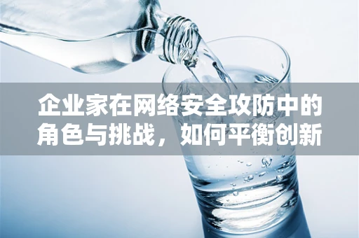 企业家在网络安全攻防中的角色与挑战，如何平衡创新与安全？