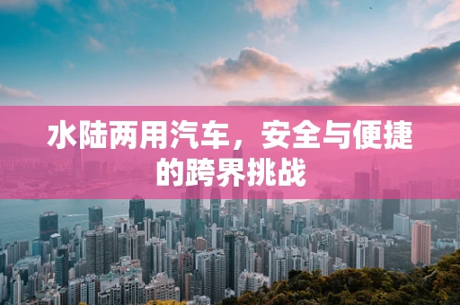 水陆两用汽车，安全与便捷的跨界挑战