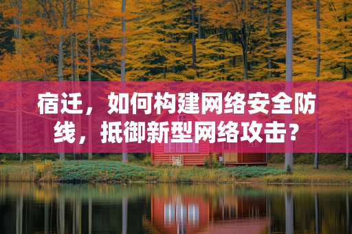 宿迁，如何构建网络安全防线，抵御新型网络攻击？