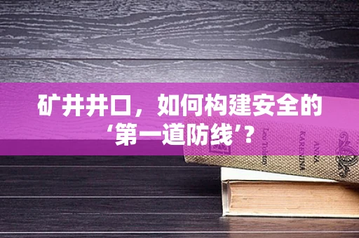 矿井井口，如何构建安全的‘第一道防线’？