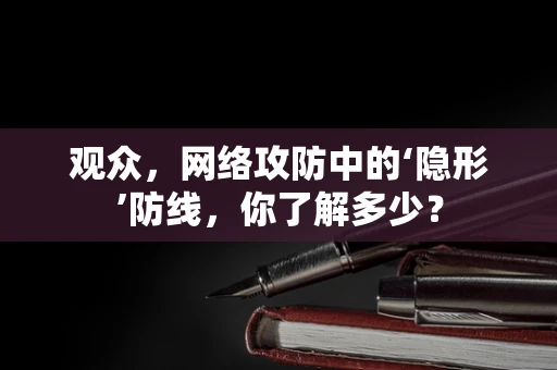 观众，网络攻防中的‘隐形’防线，你了解多少？