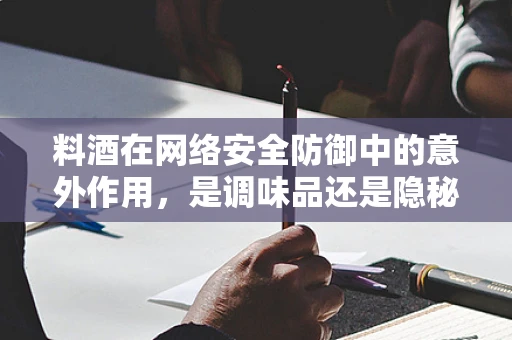 料酒在网络安全防御中的意外作用，是调味品还是隐秘武器？