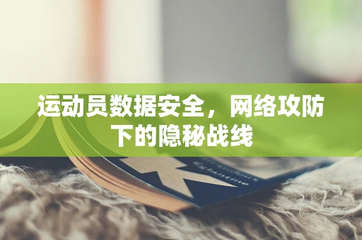 运动员数据安全，网络攻防下的隐秘战线