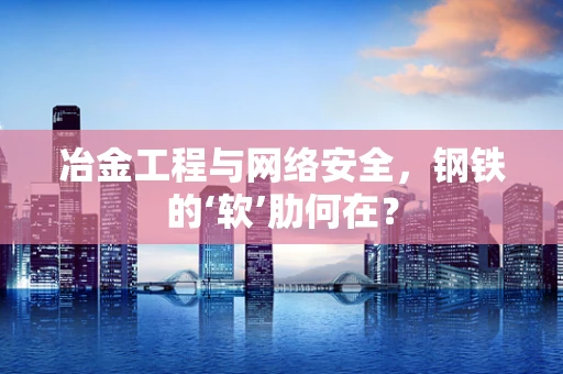 冶金工程与网络安全，钢铁的‘软’肋何在？
