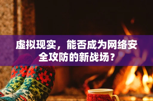 虚拟现实，能否成为网络安全攻防的新战场？