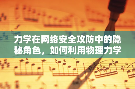 力学在网络安全攻防中的隐秘角色，如何利用物理力学原理增强防御？