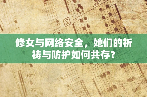 修女与网络安全，她们的祈祷与防护如何共存？