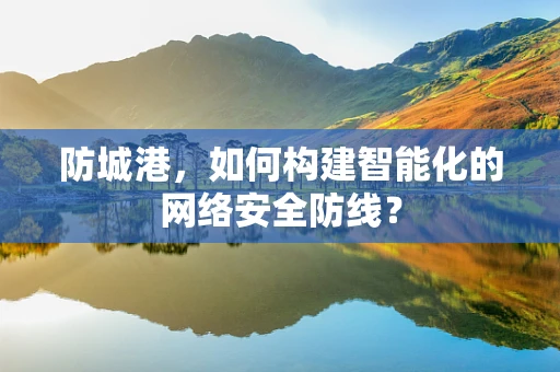 防城港，如何构建智能化的网络安全防线？