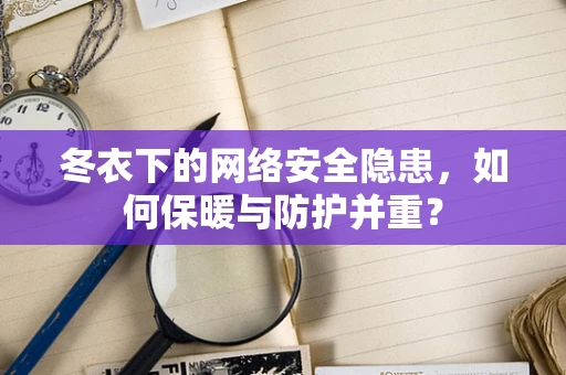 冬衣下的网络安全隐患，如何保暖与防护并重？