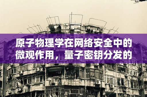 原子物理学在网络安全中的微观作用，量子密钥分发的新篇章？