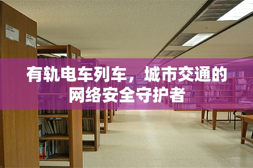 有轨电车列车，城市交通的网络安全守护者