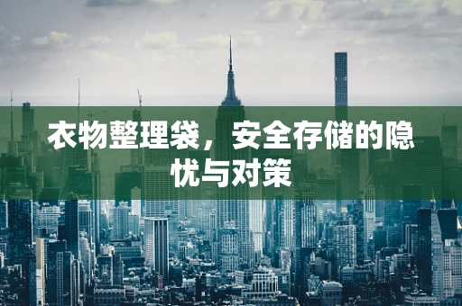 衣物整理袋，安全存储的隐忧与对策