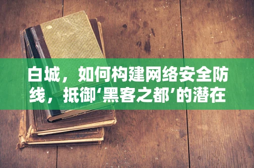 白城，如何构建网络安全防线，抵御‘黑客之都’的潜在威胁？