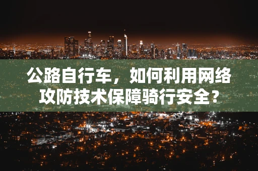 公路自行车，如何利用网络攻防技术保障骑行安全？