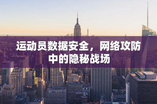 运动员数据安全，网络攻防中的隐秘战场
