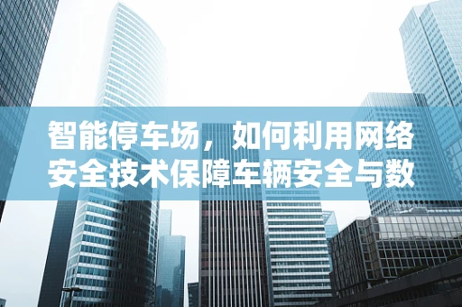 智能停车场，如何利用网络安全技术保障车辆安全与数据隐私？