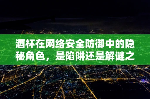 酒杯在网络安全防御中的隐秘角色，是陷阱还是解谜之匙？