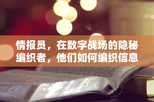 情报员，在数字战场的隐秘编织者，他们如何编织信息网？