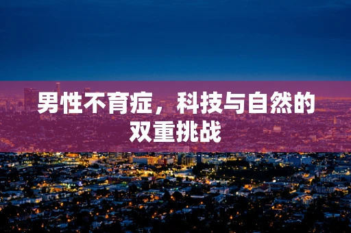 男性不育症，科技与自然的双重挑战