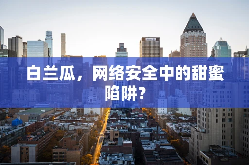 白兰瓜，网络安全中的甜蜜陷阱？
