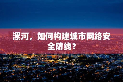 漯河，如何构建城市网络安全防线？