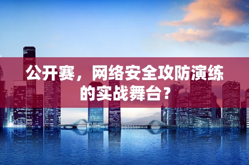 公开赛，网络安全攻防演练的实战舞台？