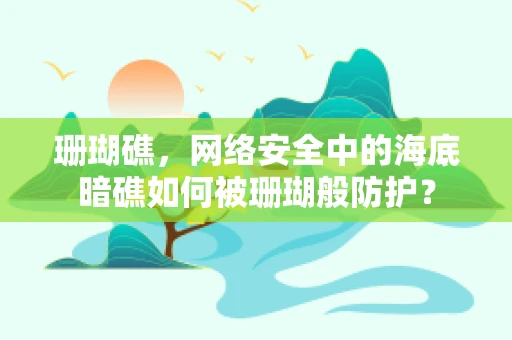 珊瑚礁，网络安全中的海底暗礁如何被珊瑚般防护？