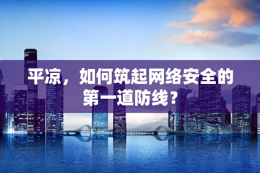 平凉，如何筑起网络安全的第一道防线？