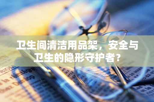 卫生间清洁用品架，安全与卫生的隐形守护者？