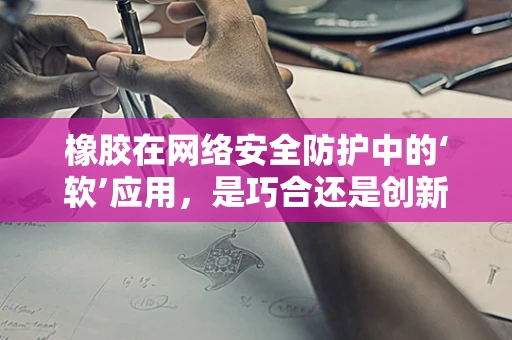 橡胶在网络安全防护中的‘软’应用，是巧合还是创新策略？