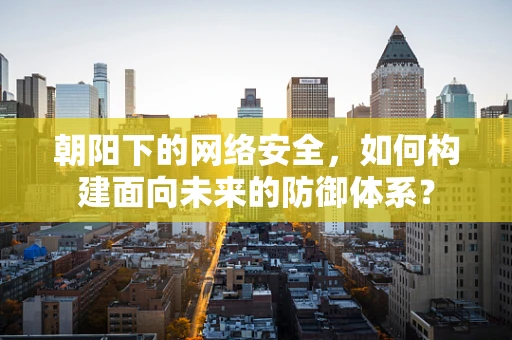 朝阳下的网络安全，如何构建面向未来的防御体系？