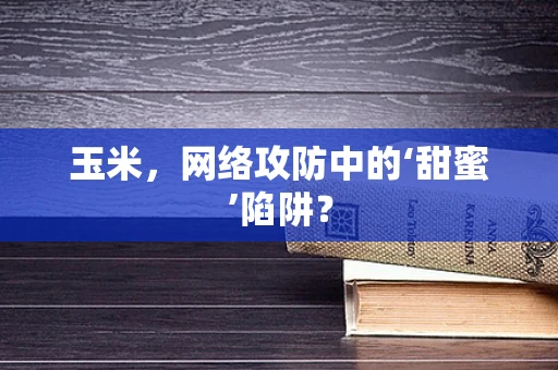 玉米，网络攻防中的‘甜蜜’陷阱？