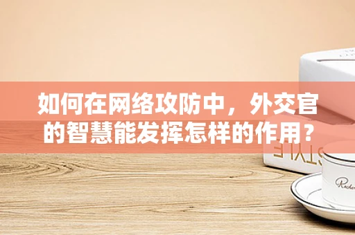 如何在网络攻防中，外交官的智慧能发挥怎样的作用？