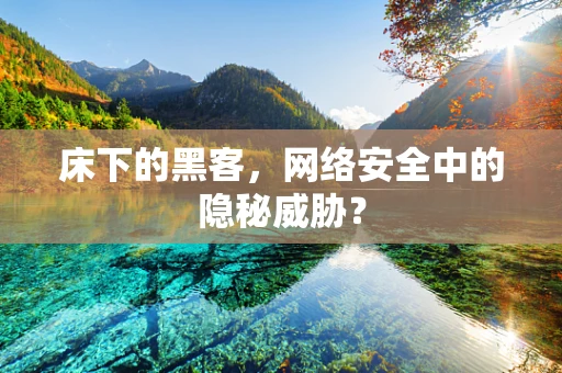 床下的黑客，网络安全中的隐秘威胁？