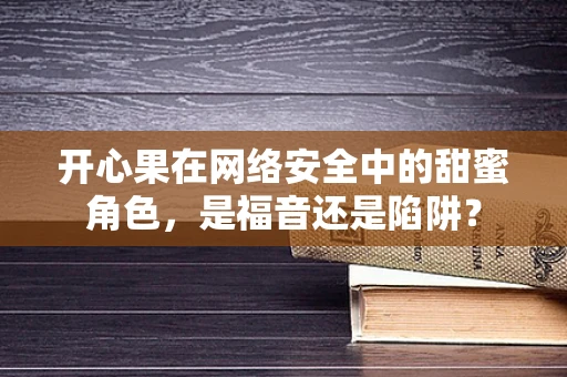 开心果在网络安全中的甜蜜角色，是福音还是陷阱？