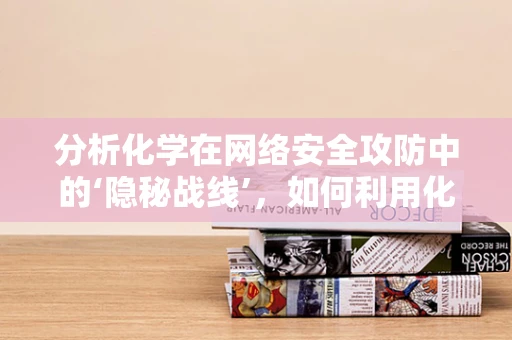 分析化学在网络安全攻防中的‘隐秘战线’，如何利用化学手段揭露数据伪装？