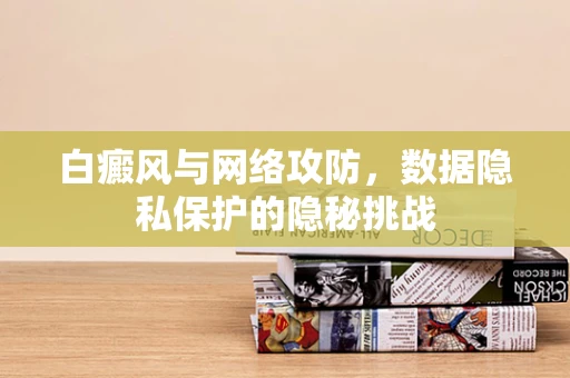 白癜风与网络攻防，数据隐私保护的隐秘挑战