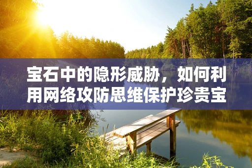 宝石中的隐形威胁，如何利用网络攻防思维保护珍贵宝石免受数字攻击？