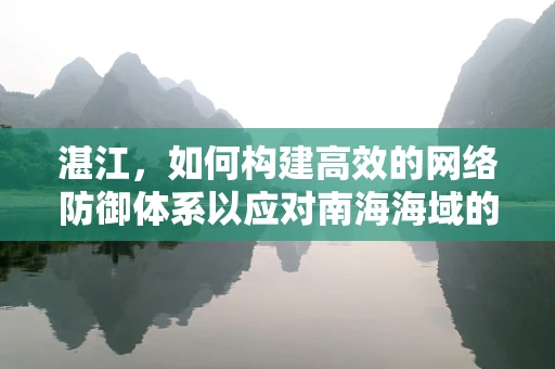 湛江，如何构建高效的网络防御体系以应对南海海域的特殊挑战？
