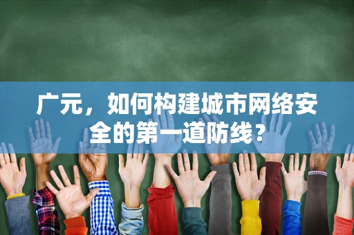 广元，如何构建城市网络安全的第一道防线？