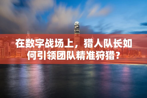 在数字战场上，猎人队长如何引领团队精准狩猎？