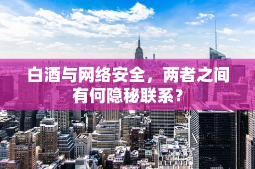 白酒与网络安全，两者之间有何隐秘联系？