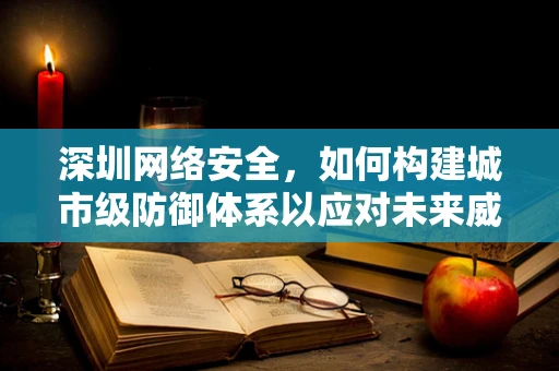 深圳网络安全，如何构建城市级防御体系以应对未来威胁？