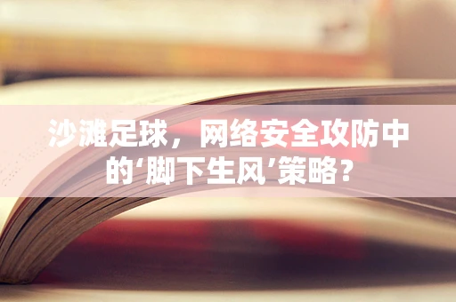 沙滩足球，网络安全攻防中的‘脚下生风’策略？