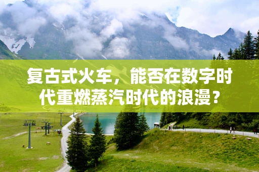 复古式火车，能否在数字时代重燃蒸汽时代的浪漫？