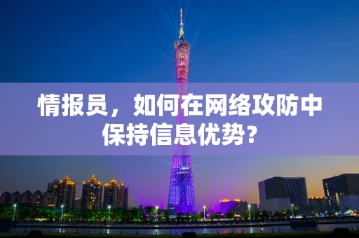 情报员，如何在网络攻防中保持信息优势？