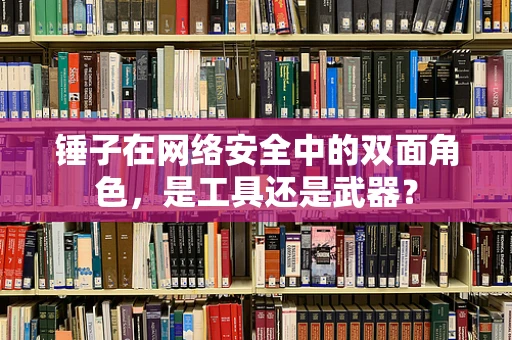 锤子在网络安全中的双面角色，是工具还是武器？